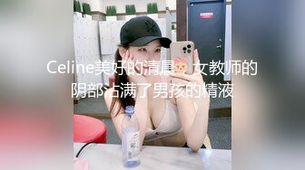 Celine美好的清晨，女教师的阴部沾满了男孩的精液