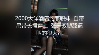 2000大洋酒店约兼职妹  自带吊带长裙穿上  张开双腿舔逼叫的很大声