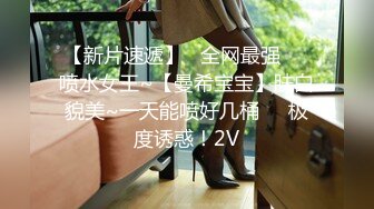 【新片速遞】   全网最强❤️喷水女王~【曼希宝宝】肤白貌美~一天能喷好几桶❤️极度诱惑！2V