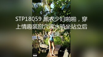 STP18059 黑衣少妇啪啪，穿上情趣装掰穴灌水骑坐站立后入猛操