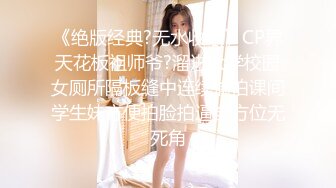 《绝版经典?无水收藏》CP界天花板祖师爷?溜进大学校园女厕所隔板缝中连续偸拍课间学生妹方便拍脸拍逼全方位无死角