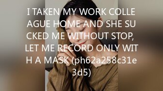 I TAKEN MY WORK COLLEAGUE HOME AND SHE SUCKED ME WITHOUT STOP, LET ME RECORD ONLY WITH A MASK (ph62a258c31e3d5)