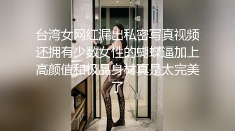 台湾女网红漏出私密写真视频还拥有少数女性的蝴蝶逼加上高颜值和极品身材真是太完美了