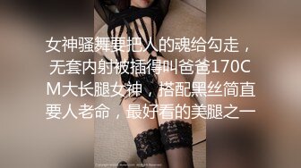 女神骚舞要把人的魂给勾走，无套内射被插得叫爸爸170CM大长腿女神，搭配黑丝简直要人老命，最好看的美腿之一