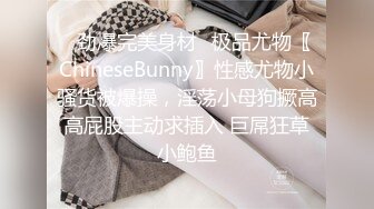 ✨劲爆完美身材✨极品尤物〖ChineseBunny〗性感尤物小骚货被爆操，淫荡小母狗撅高高屁股主动求插入 巨屌狂草小鲍鱼