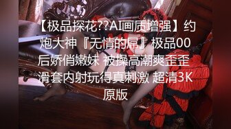 【极品探花??AI画质增强】约炮大神『无情的屌』极品00后娇俏嫩妹 被操高潮爽歪歪 滑套内射玩得真刺激 超清3K原版