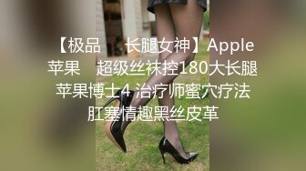 【极品❤️长腿女神】Apple苹果✨ 超级丝袜控180大长腿 苹果博士4 治疗师蜜穴疗法 肛塞情趣黑丝皮革