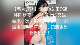 【新片速遞】淮安Ts女王D罩杯陈梦婷❤️ -大晚上的又说要来一次，那就满足他吧，大波姐姐叫骚声醉人，口活更是骚得没边！