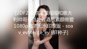 [2DF2]北京嫩模瑶瑶和意大利帅哥长岛度假酒后素颜做爱1080p高清无水印原版 - soav_evMerge_ev [BT种子]