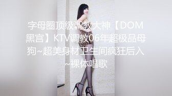 字母圈顶级调教大神【DOM黑宫】KTV调教06年超极品母狗~超美身材卫生间疯狂后入~裸体唱歌