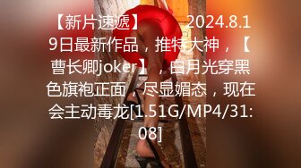 【新片速遞】♈♈♈ 2024.8.19日最新作品，推特大神，【曹长卿joker】，白月光穿黑色旗袍正面，尽显媚态，现在会主动毒龙[1.51G/MP4/31:08]