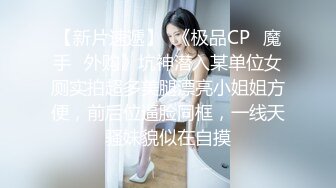 STP33154 【69口嗨哥】难得约了个极品妹妹，大长腿骚得很，骑在身上舌吻调情，狂扣骚逼一顿乱操