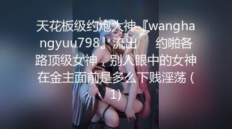 天花板级约炮大神『wanghangyuu798』流出❤️约啪各路顶级女神，别人眼中的女神在金主面前是多么下贱淫荡 (1)