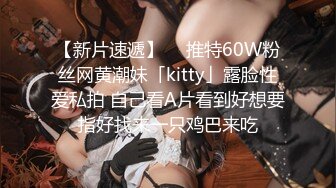 【新片速遞】  ✨推特60W粉丝网黄潮妹「kitty」露脸性爱私拍 自己看A片看到好想要指好找来一只鸡巴来吃