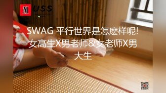 SWAG 平行世界是怎麽样呢!女高生X男老师&女老师X男大生