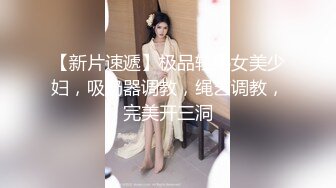 【新片速遞】极品轻熟女美少妇，吸奶器调教，绳艺调教，完美开三洞