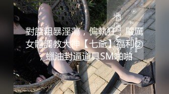 對話粗暴淫蕩，偏執狂，嚴厲女體調教大神【七爺】福利②，蠟油封逼道具SM啪啪