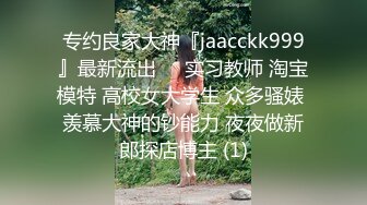 专约良家大神『jaacckk999』最新流出❤️实习教师 淘宝模特 高校女大学生 众多骚婊 羡慕大神的钞能力 夜夜做新郎探店博主 (1)