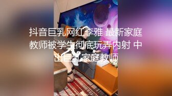 抖音巨乳网红李雅 最新家庭教师被学生彻底玩弄内射 中出巨乳家庭教师