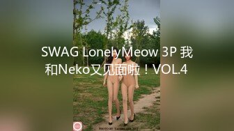 SWAG LonelyMeow 3P 我和Neko又见面啦！VOL.4