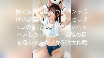 妹の友达の见せつけパンチラは小悪魔の诱い「おっきぃチ○コのお兄さんと自撮りハメハメしたいもん◆」家族の目を盗んでドキドキSEX大作戦