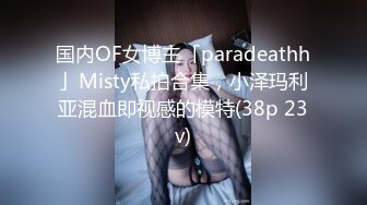 国内OF女博主「paradeathh」Misty私拍合集，小泽玛利亚混血即视感的模特(38p 23v)