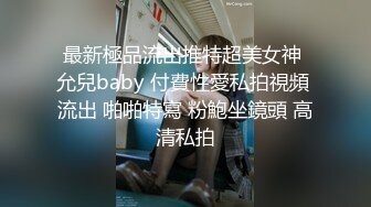 最新極品流出推特超美女神 允兒baby 付費性愛私拍視頻 流出 啪啪特寫 粉鮑坐鏡頭 高清私拍