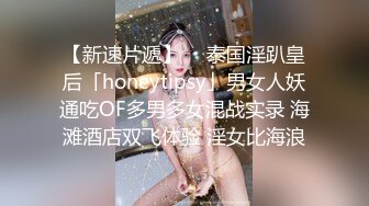 【新速片遞】  ✨泰国淫趴皇后「honeytipsy」男女人妖通吃OF多男多女混战实录 海滩酒店双飞体验 淫女比海浪