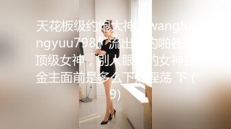 天花板级约炮大神『wanghangyuu798』流出，约啪各路顶级女神，别人眼中的女神在金主面前是多么下贱淫荡 下 (9)