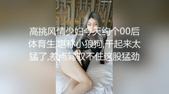 高挑风情少妇今天约个00后体育生,堪称小狼狗,干起来太猛了,差点驾驭不住这股猛劲