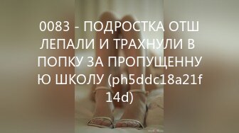 0083 - ПОДРОСТКА ОТШЛЕПАЛИ И ТРАХНУЛИ В ПОПКУ ЗА ПРОПУЩЕННУЮ ШКОЛУ (ph5ddc18a21f14d)