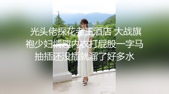  光头佬探花老王酒店 大战旗袍少妇情趣内衣打屁股一字马抽插还没插就溜了好多水