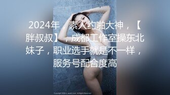 2024年，素人约啪大神，【胖叔叔】，成都工作室操东北妹子，职业选手就是不一样，服务号配合度高