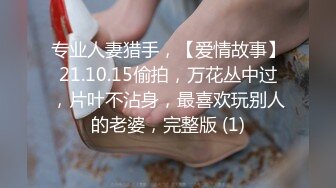 专业人妻猎手，【爱情故事】21.10.15偷拍，万花丛中过，片叶不沾身，最喜欢玩别人的老婆，完整版 (1)