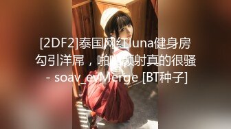 [2DF2]泰国网红luna健身房勾引洋屌，啪啪颜射真的很骚 - soav_evMerge [BT种子]