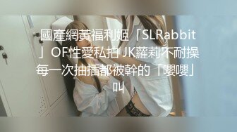 國產網黃福利姬「SLRabbit」OF性愛私拍 JK蘿莉不耐操每一次抽插都被幹的「嚶嚶」叫