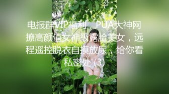 电报群VIP福利，PUA大神网撩高颜值女神级露脸美女，远程遥控脱衣自摸放尿，给你看私密处 (3)