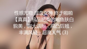 性感尤物 混血女神 终于啪啪【真真】极品肥美的鲍鱼肤白貌美，胸大逼粉，前凸后翘，丰满风骚，超高人气 (3)