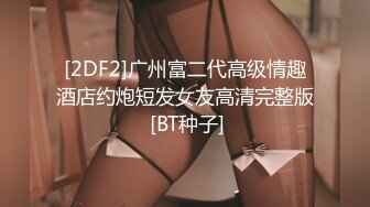 [2DF2]广州富二代高级情趣酒店约炮短发女友高清完整版 [BT种子]