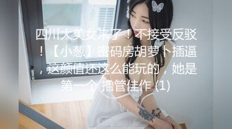 四川大美女来了！不接受反驳！【小葱】密码房胡萝卜插逼，这颜值还这么能玩的，她是第一个 撸管佳作 (1)