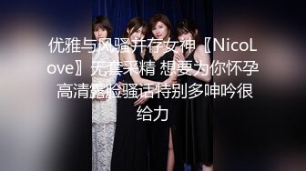 优雅与风骚并存女神〖NicoLove〗无套采精 想要为你怀孕 高清露脸骚话特别多呻吟很给力