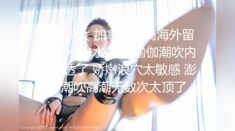 堕落少女 加拿大华裔海外留学生 小水水 情色瑜伽潮吹内裤湿透了 娇嫩浪穴太敏感 澎湃潮吹高潮无数次太顶了