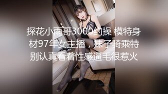 探花小雨哥3000约操 模特身材97年女主播，妹子骑乘特别认真看着性感逼毛很惹火