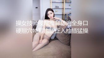 操女技师按摩推背舔遍全身口硬掰穴特写抬腿正入抽插猛操