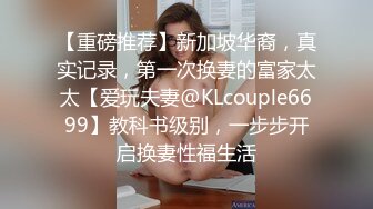 【重磅推荐】新加坡华裔，真实记录，第一次换妻的富家太太【爱玩夫妻@KLcouple6699】教科书级别，一步步开启换妻性福生活