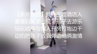  温柔的小师妹，眼镜男艳福不浅，平胸女优骚气逼人，表情欲仙欲死，爱死这鸡巴插入的快感，淫语不堪入耳