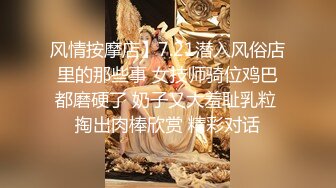 风情按摩店】7.21潜入风俗店里的那些事 女技师骑位鸡巴都磨硬了 奶子又大羞耻乳粒 掏出肉棒欣赏 精彩对话