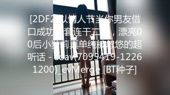 [2DF2]以情人节当你男友借口成功无套连干二炮，漂亮00后小萝莉真单纯被忽悠的超听话 - soav(7095419-12261200)_evMerge [BT种子]