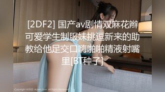 [2DF2] 国产av剧情双麻花辫可爱学生制服妹挑逗新来的助教给他足交口嗨啪啪精液射嘴里[BT种子]