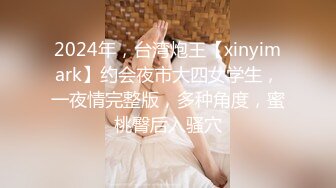 2024年，台湾炮王【xinyimark】约会夜市大四女学生，一夜情完整版，多种角度，蜜桃臀后入骚穴